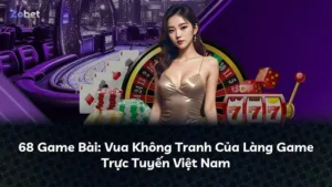 68 Game Bài: Vua Không Tranh Của Làng Game Trực Tuyến Việt Nam