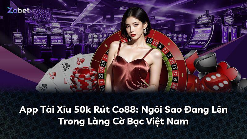 App Tài Xỉu 50k Rút Co88: Ngôi Sao Đang Lên Trong Làng Cờ Bạc Việt Nam