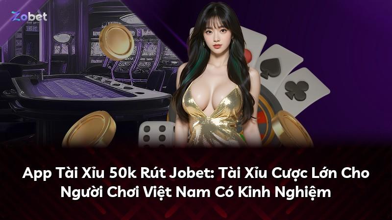 App Tài Xỉu 50k Rút Jobet: Tài Xỉu Cược Lớn Cho Người Chơi Việt Nam Có Kinh Nghiệm