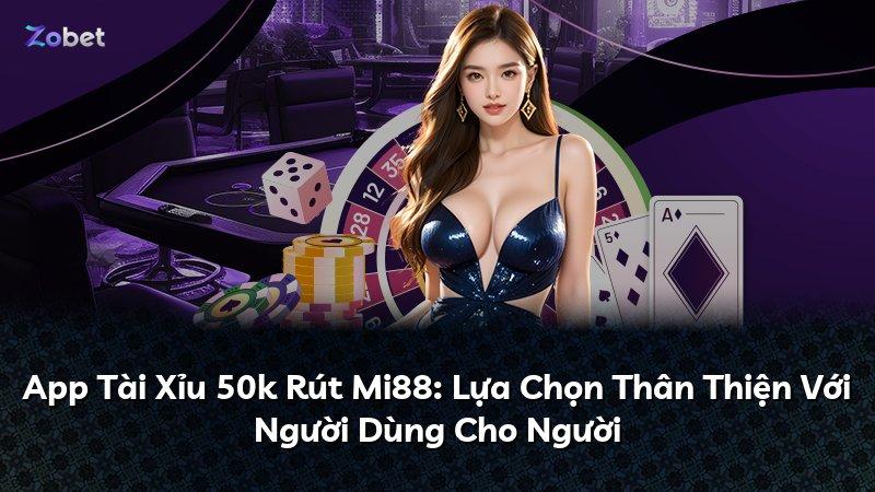 App Tài Xỉu 50k Rút Mi88: Lựa Chọn Thân Thiện Với Người Dùng Cho Người