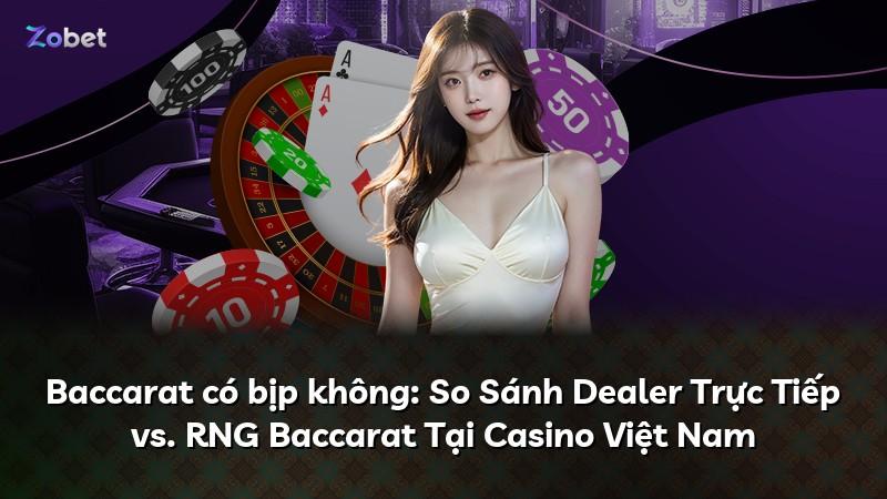 Baccarat có bịp không: So Sánh Dealer Trực Tiếp vs. RNG Baccarat Tại Casino Việt Nam