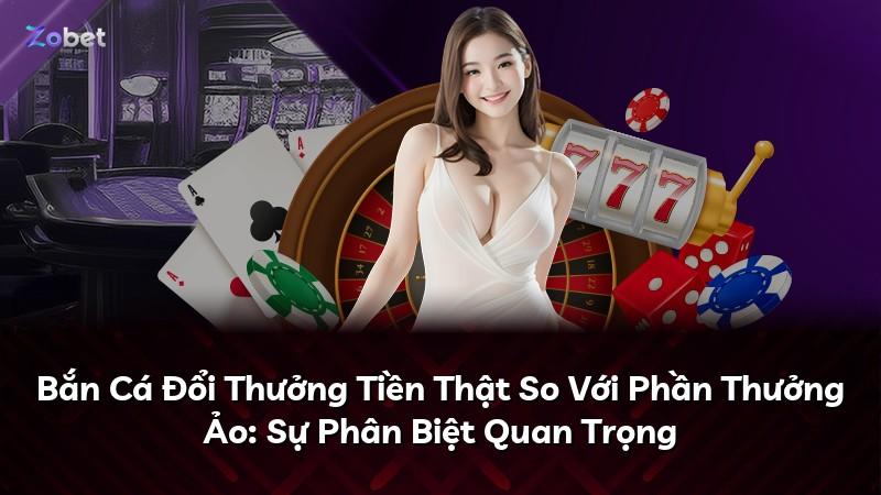 Bắn Cá Đổi Thưởng Tiền Thật So Với Phần Thưởng Ảo: Sự Phân Biệt Quan Trọng