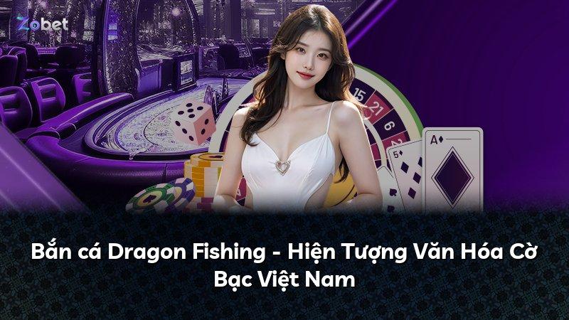 Bắn cá Dragon Fishing - Hiện Tượng Văn Hóa Cờ Bạc Việt Nam