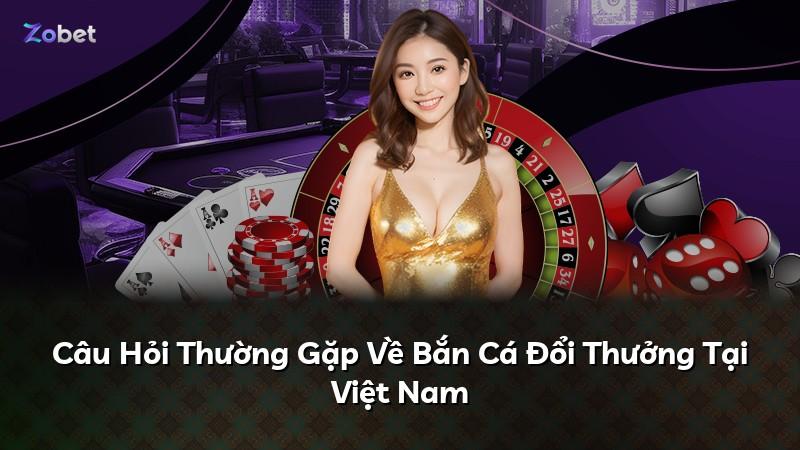 Câu Hỏi Thường Gặp Về Bắn Cá Đổi Thưởng Tại Việt Nam