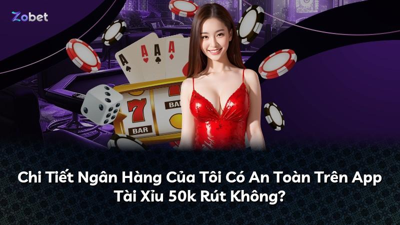 Chi Tiết Ngân Hàng Của Tôi Có An Toàn Trên App Tài Xỉu 50k Rút Không?