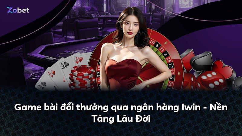 Game bài đổi thưởng qua ngân hàng Iwin - Nền Tảng Lâu Đời