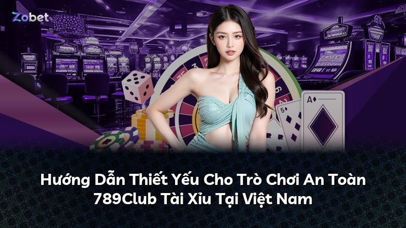 Hướng Dẫn Thiết Yếu Cho Trò Chơi An Toàn 789Club Tài Xỉu Tại Việt Nam
