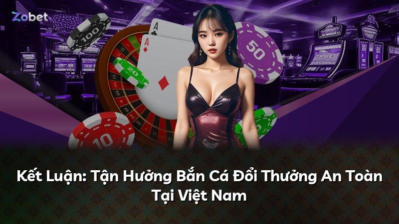 Kết Luận: Tận Hưởng Bắn Cá Đổi Thưởng An Toàn Tại Việt Nam