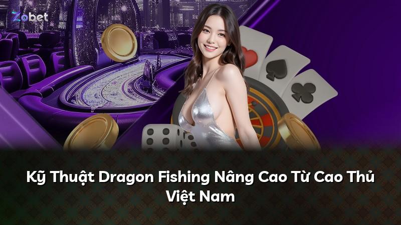 Kỹ Thuật Dragon Fishing Nâng Cao Từ Cao Thủ Việt Nam