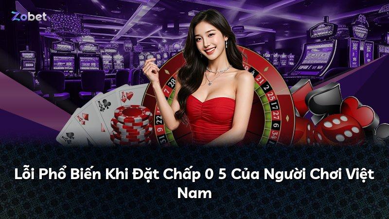 Lỗi Phổ Biến Khi Đặt Chấp 0 5 Của Người Chơi Việt Nam