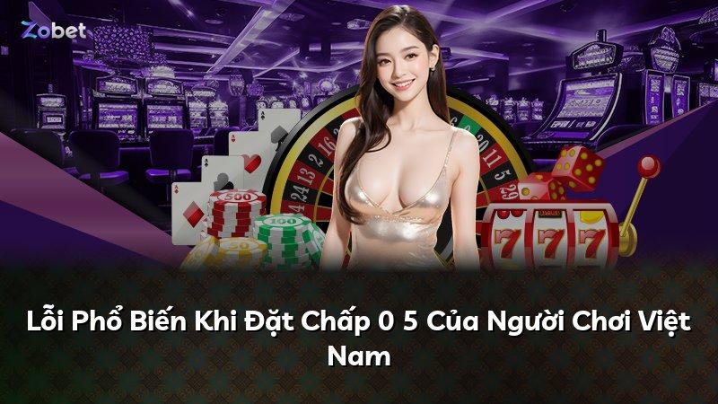 Lỗi Phổ Biến Khi Đặt Chấp 0 5 Của Người Chơi Việt Nam