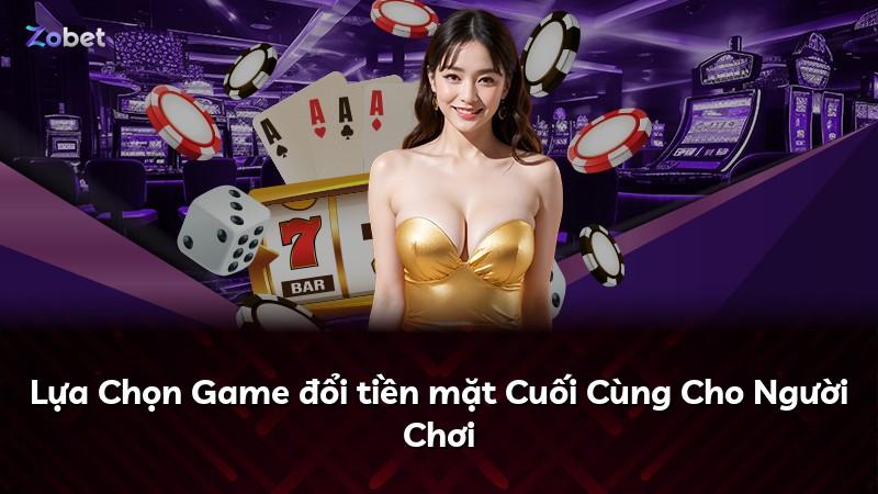Lựa Chọn Game đổi tiền mặt Cuối Cùng Cho Người Chơi