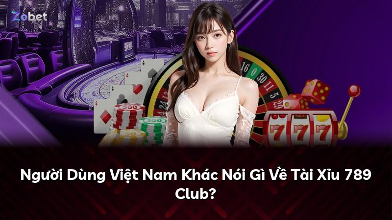Người Dùng Việt Nam Khác Nói Gì Về Tài Xỉu 789 Club?