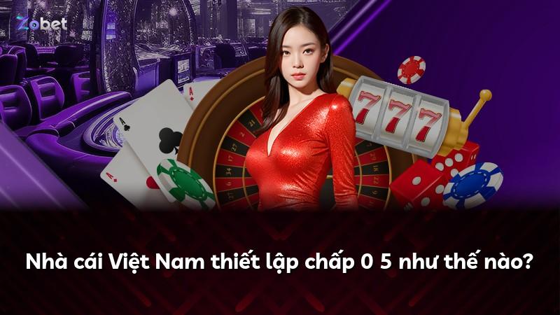 Nhà cái Việt Nam thiết lập chấp 0 5 như thế nào?
