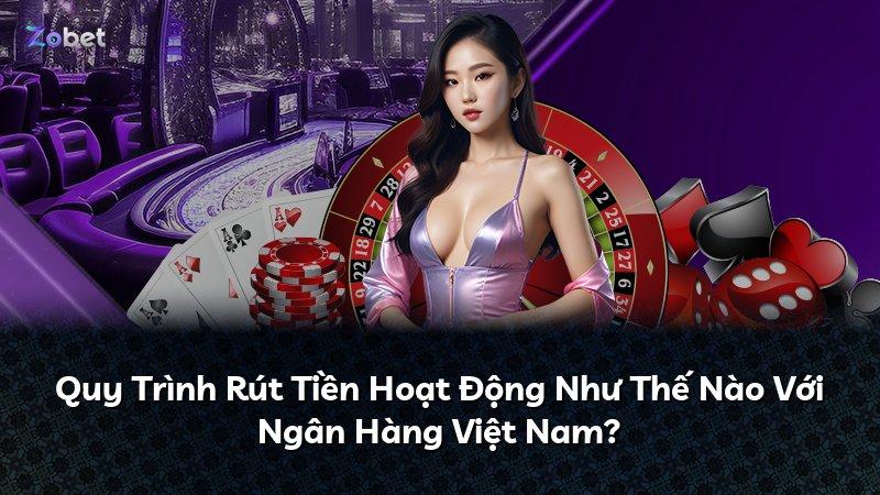 Quy Trình Rút Tiền Hoạt Động Như Thế Nào Với Ngân Hàng Việt Nam?