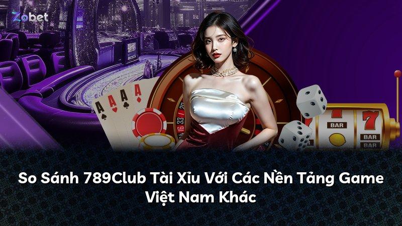 So Sánh 789Club Tài Xỉu Với Các Nền Tảng Game Việt Nam Khác
