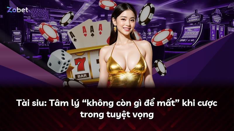 Tài siu: Tâm lý “không còn gì để mất” khi cược trong tuyệt vọng