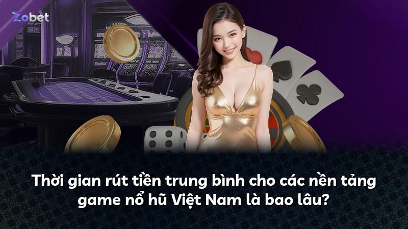 Thời gian rút tiền trung bình cho các nền tảng game nổ hũ Việt Nam là bao lâu?
