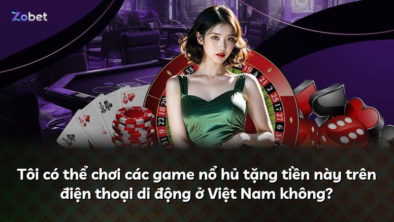 Tôi có thể chơi các game nổ hủ tặng tiền này trên điện thoại di động ở Việt Nam không?