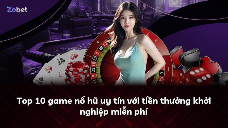 Top 10 game nổ hũ uy tín với tiền thưởng khởi nghiệp miễn phí