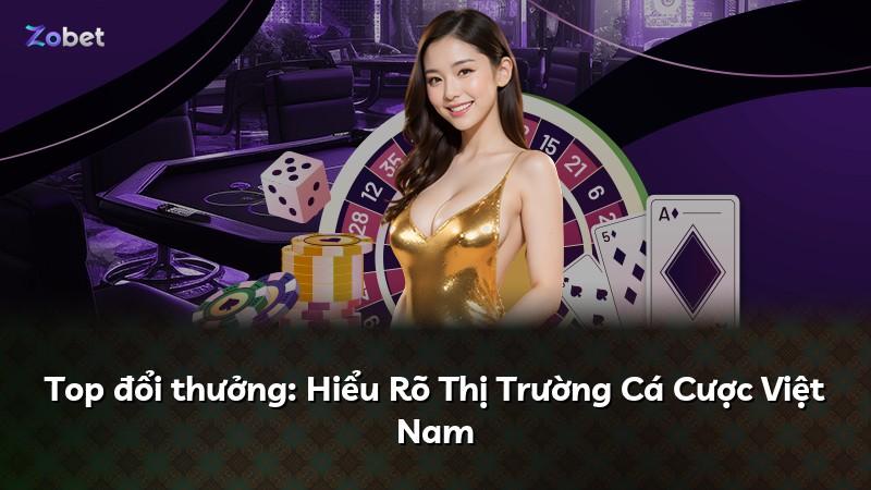 Top đổi thưởng: Hiểu Rõ Thị Trường Cá Cược Việt Nam