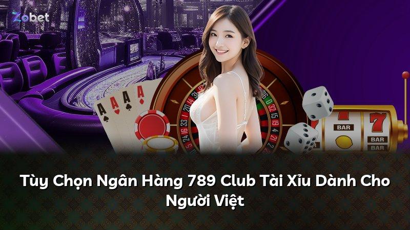 Tùy Chọn Ngân Hàng 789 Club Tài Xỉu Dành Cho Người Việt