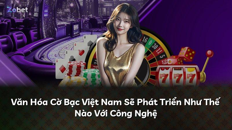 Văn Hóa Cờ Bạc Việt Nam Sẽ Phát Triển Như Thế Nào Với Công Nghệ