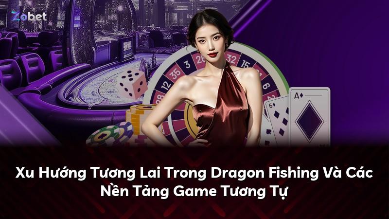 Xu Hướng Tương Lai Trong Dragon Fishing Và Các Nền Tảng Game Tương Tự